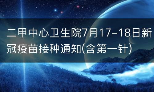二甲中心卫生院7月17-18日新冠疫苗接种通知(含第一针)
