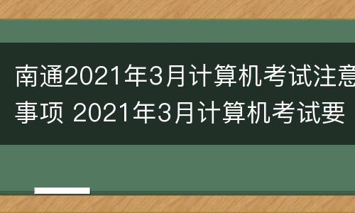 南通2021年3月计算机考试注意事项 2021年3月计算机考试要求