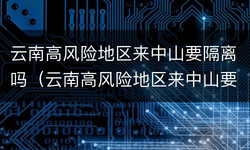 云南高风险地区来中山要隔离吗（云南高风险地区来中山要隔离吗最新消息）