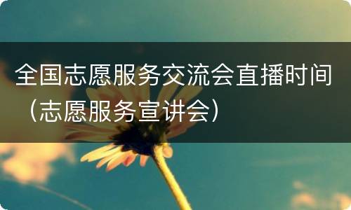 全国志愿服务交流会直播时间（志愿服务宣讲会）