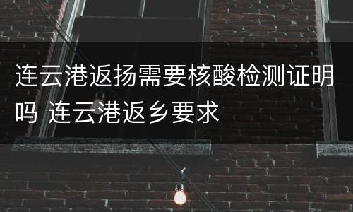 连云港返扬需要核酸检测证明吗 连云港返乡要求