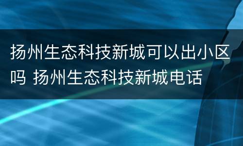 扬州生态科技新城可以出小区吗 扬州生态科技新城电话