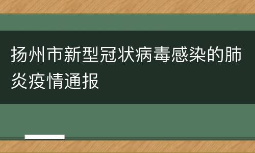 扬州市新型冠状病毒感染的肺炎疫情通报