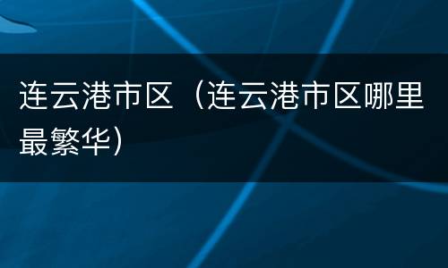 连云港市区（连云港市区哪里最繁华）
