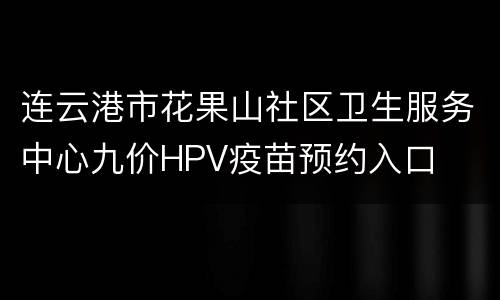 连云港市花果山社区卫生服务中心九价HPV疫苗预约入口